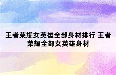 王者荣耀女英雄全部身材排行 王者荣耀全部女英雄身材